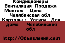 Кондиционеры. Вентиляция. Продажа, Монтаж. › Цена ­ 5 000 - Челябинская обл., Карталы г. Услуги » Для дома   . Челябинская обл.